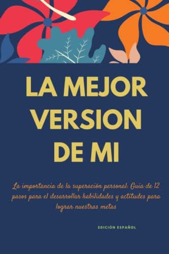 LA MEJOR VERSION DE MI, La importancia de la superación personal: Guia de 12 pasos para el desarrollar habilidades y actitudes para lograr nuestras metas (EDICIÓN ESPAÑOL) (Spanish Edition)